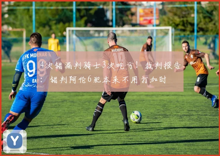 4次错漏判骑士3次吃亏！裁判报告：错判阿伦6犯本来不用打加时