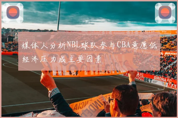 媒体人分析NBL球队参与CBA意愿低经济压力成主要因素