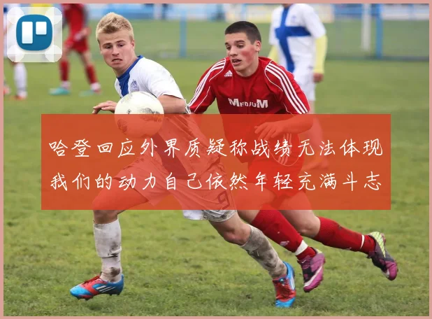 哈登回应外界质疑称战绩无法体现我们的动力自己依然年轻充满斗志