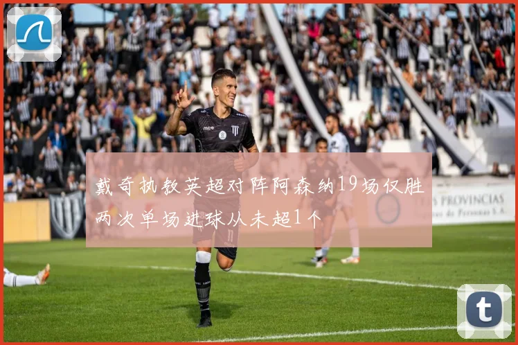 戴奇执教英超对阵阿森纳19场仅胜两次单场进球从未超1个