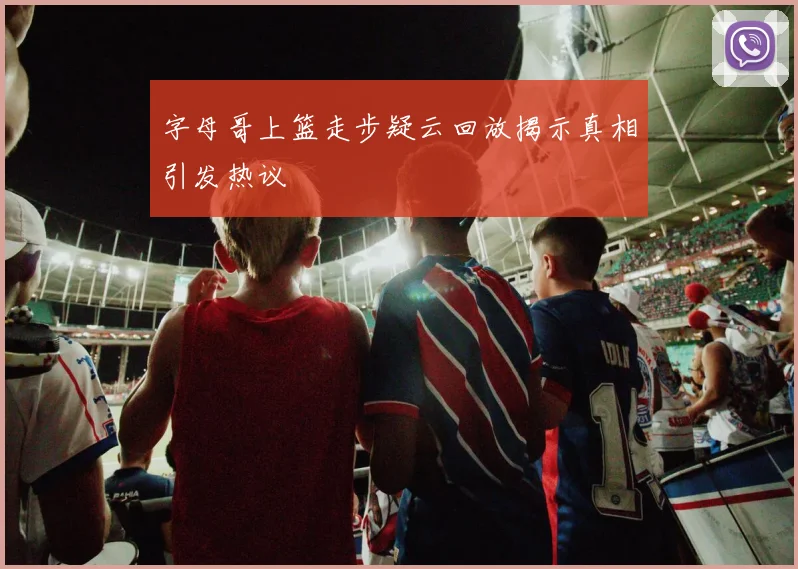 字母哥上篮走步疑云回放揭示真相引发热议