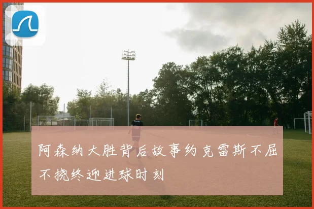 阿森纳大胜背后故事约克雷斯不屈不挠终迎进球时刻