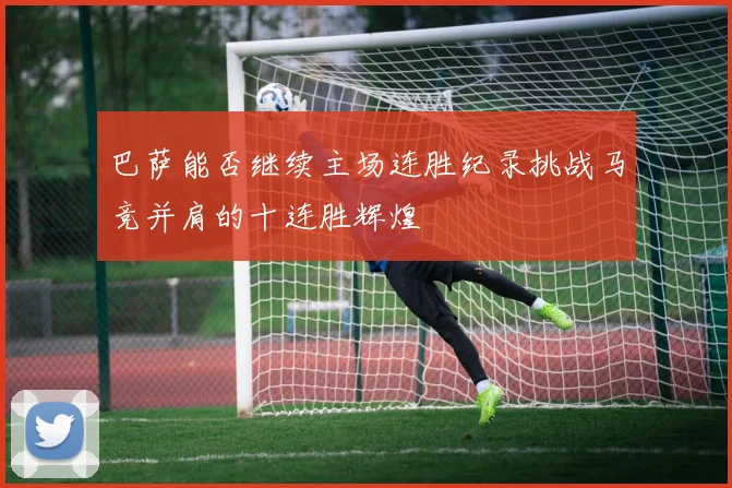 巴萨能否继续主场连胜纪录挑战马竞并肩的十连胜辉煌