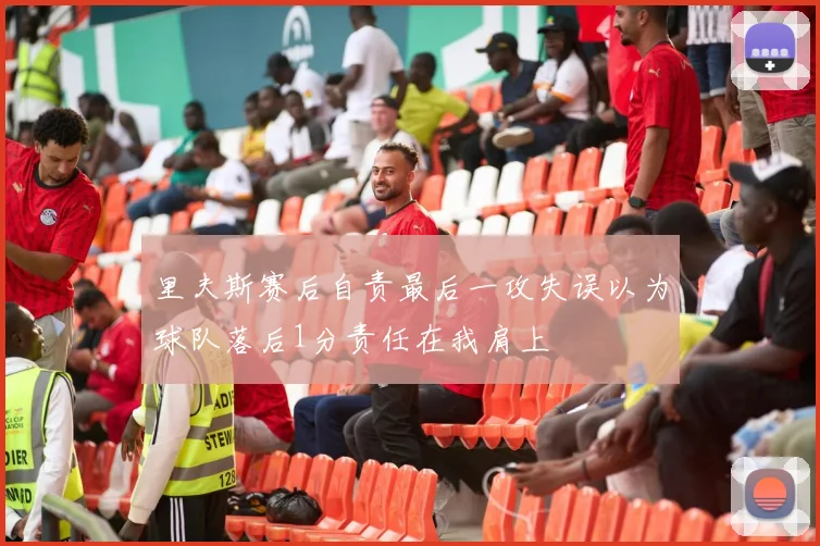 里夫斯赛后自责最后一攻失误以为球队落后1分责任在我肩上
