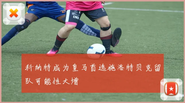 科纳特成为皇马首选施洛特贝克留队可能性大增