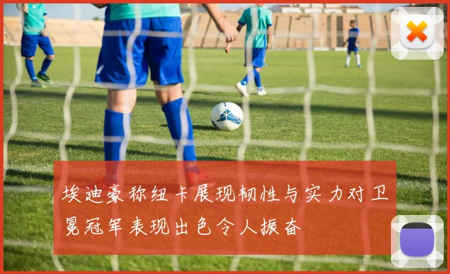 埃迪豪称纽卡展现韧性与实力对卫冕冠军表现出色令人振奋