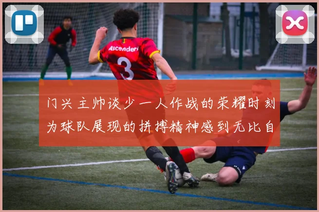 门兴主帅谈少一人作战的荣耀时刻为球队展现的拼搏精神感到无比自豪