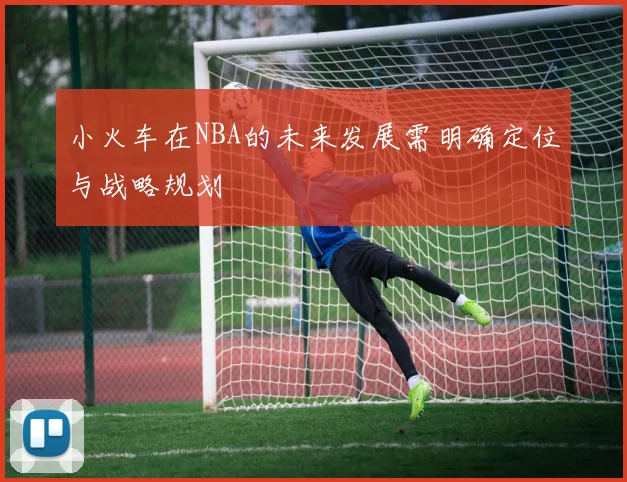 小火车在NBA的未来发展需明确定位与战略规划