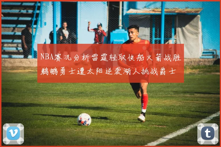 NBA赛况分析雷霆轻取快船火箭战胜鹈鹕勇士遭太阳逆袭湖人挑战爵士艰难