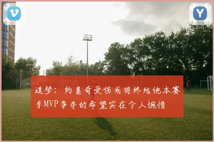 追梦：约基奇受伤或将终结他本赛季MVP争夺的希望实在令人惋惜