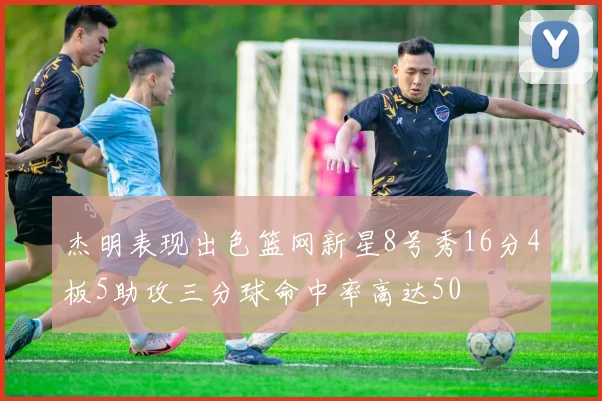 杰明表现出色篮网新星8号秀16分4板5助攻三分球命中率高达50