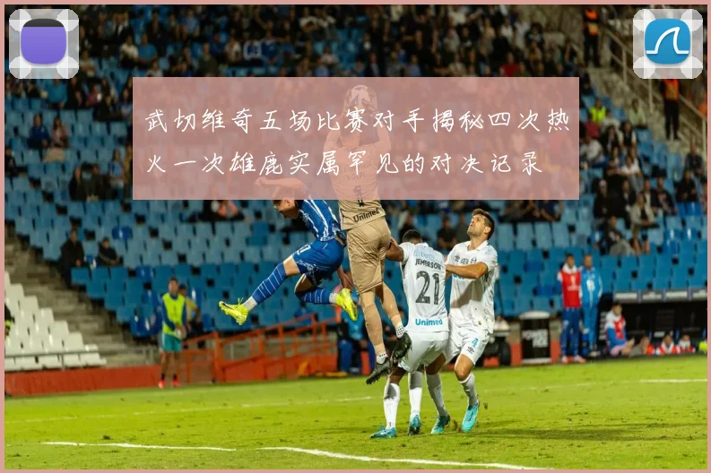 武切维奇五场比赛对手揭秘四次热火一次雄鹿实属罕见的对决记录