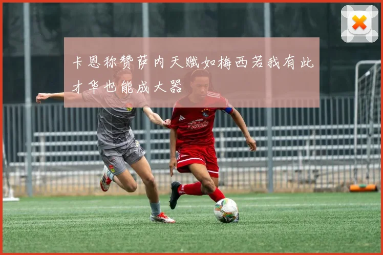 卡恩称赞萨内天赋如梅西若我有此才华也能成大器