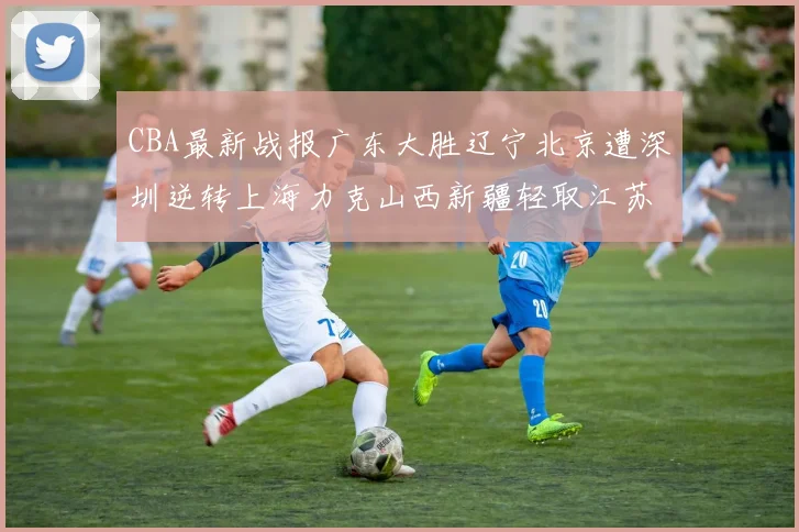 CBA最新战报广东大胜辽宁北京遭深圳逆转上海力克山西新疆轻取江苏