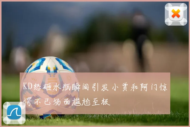 KD怒砸水瓶瞬间引发小贾和阿门惊愕不已场面尴尬至极