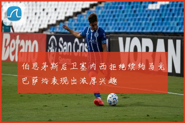 伯恩茅斯后卫塞内西拒绝续约马竞巴萨均表现出浓厚兴趣