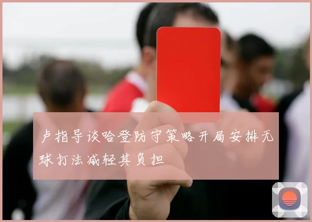 卢指导谈哈登防守策略开局安排无球打法减轻其负担