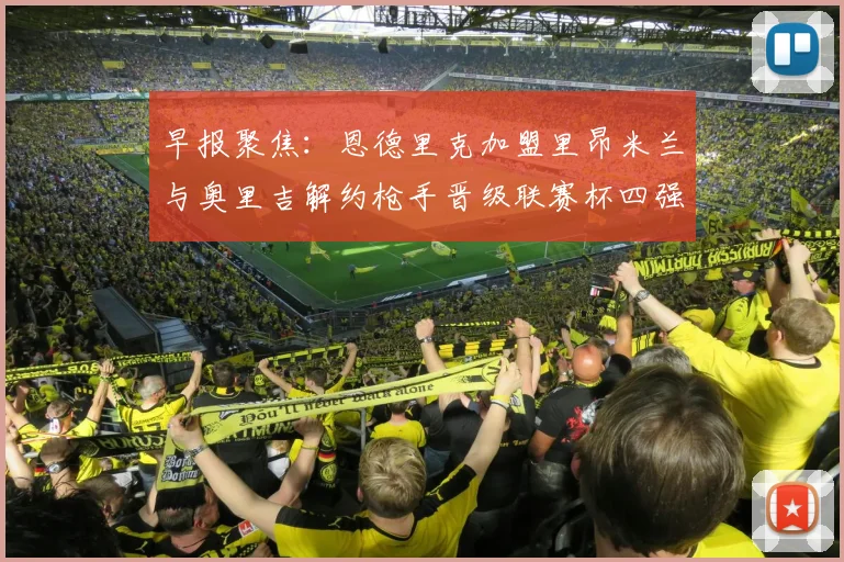 早报聚焦：恩德里克加盟里昂米兰与奥里吉解约枪手晋级联赛杯四强