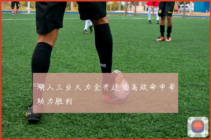湖人三分火力全开连场高效命中率助力胜利