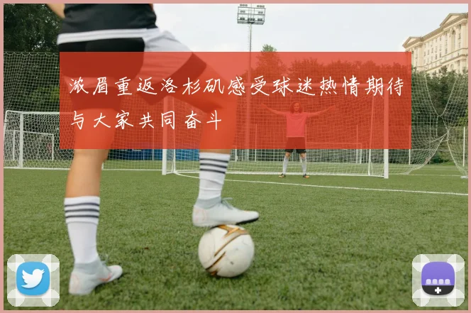 浓眉重返洛杉矶感受球迷热情期待与大家共同奋斗