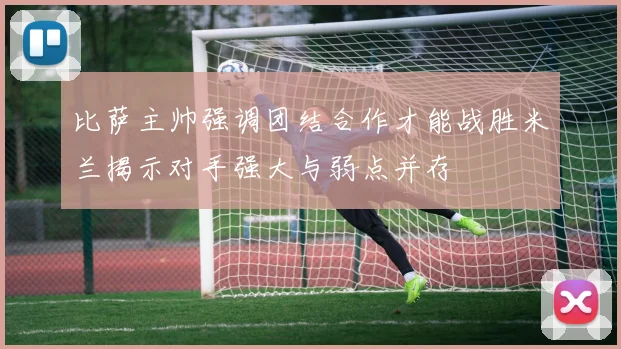 比萨主帅强调团结合作才能战胜米兰揭示对手强大与弱点并存