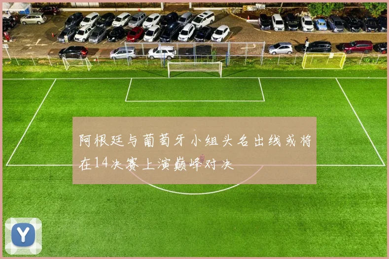 阿根廷与葡萄牙小组头名出线或将在14决赛上演巅峰对决