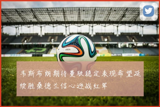韦斯布朗期待曼联稳定表现希望延续胜桑德兰信心迎战红军