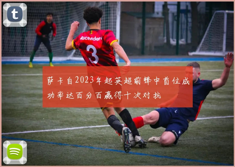 萨卡自2023年起英超前锋中首位成功率达百分百赢得十次对抗