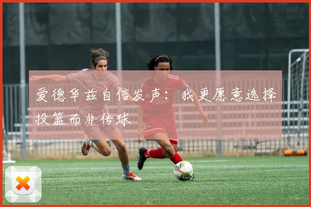 爱德华兹自信发声：我更愿意选择投篮而非传球