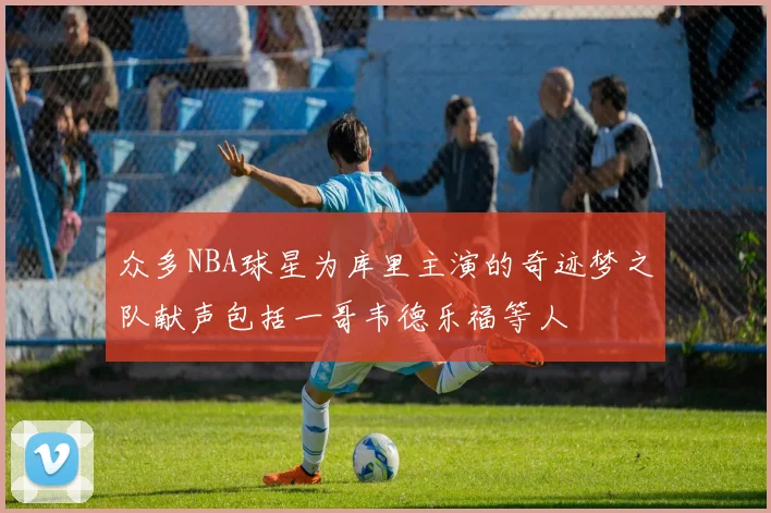 众多NBA球星为库里主演的奇迹梦之队献声包括一哥韦德乐福等人