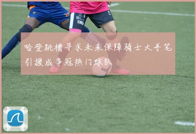 哈登跳槽寻求未来保障骑士大手笔引援成争冠热门球队