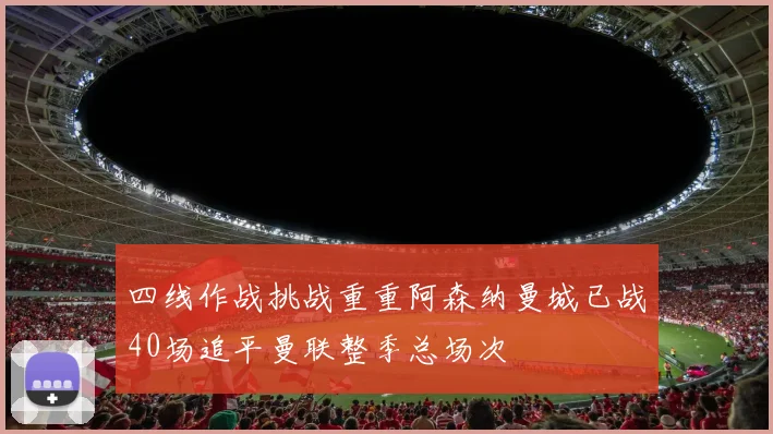 四线作战挑战重重阿森纳曼城已战40场追平曼联整季总场次