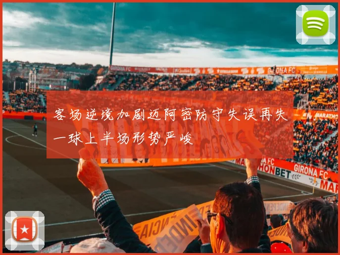 客场逆境加剧迈阿密防守失误再失一球上半场形势严峻
