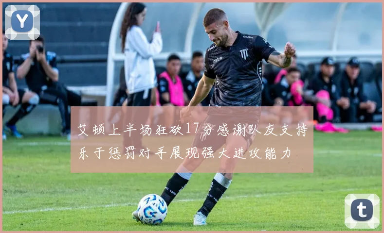 艾顿上半场狂砍17分感谢队友支持乐于惩罚对手展现强大进攻能力