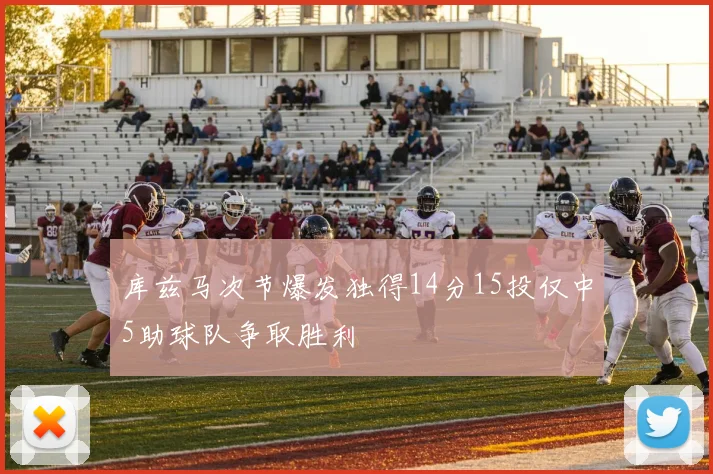 库兹马次节爆发独得14分15投仅中5助球队争取胜利