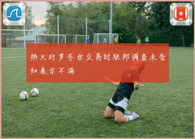 热火对罗齐尔交易时联邦调查未告知表示不满