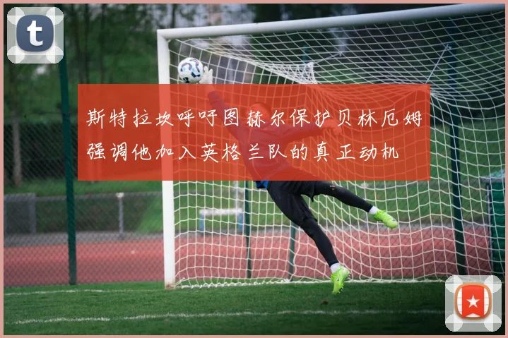 斯特拉坎呼吁图赫尔保护贝林厄姆强调他加入英格兰队的真正动机