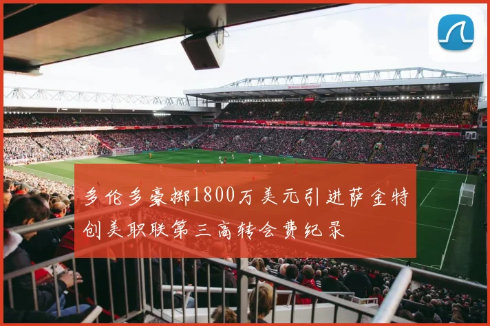 多伦多豪掷1800万美元引进萨金特创美职联第三高转会费纪录