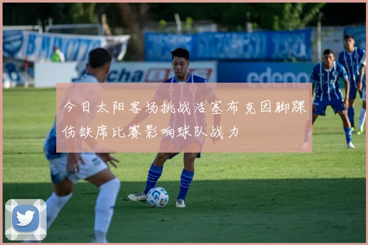 今日太阳客场挑战活塞布克因脚踝伤缺席比赛影响球队战力