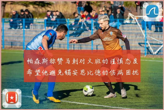 帕森斯称赞马刺对文班的谨慎态度希望他避免锡安恩比德的伤病困扰