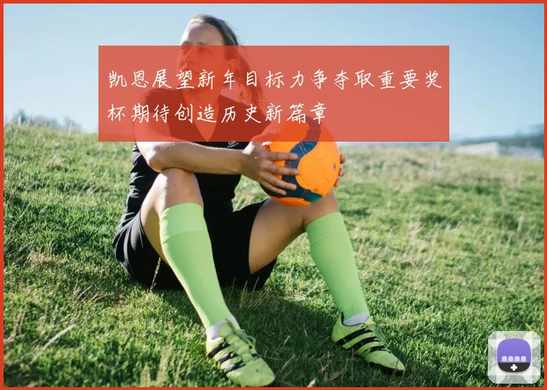 凯恩展望新年目标力争夺取重要奖杯期待创造历史新篇章