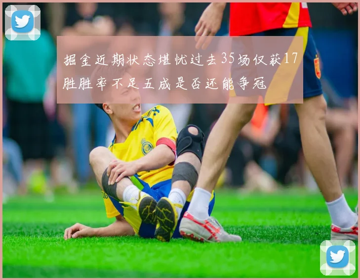 掘金近期状态堪忧过去35场仅获17胜胜率不足五成是否还能争冠