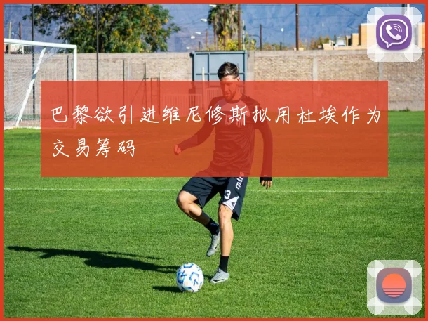 巴黎欲引进维尼修斯拟用杜埃作为交易筹码