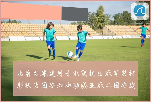 北看台球迷用手电筒拼出冠军奖杯形状为国安加油助威亚冠二国安战麦克阿瑟