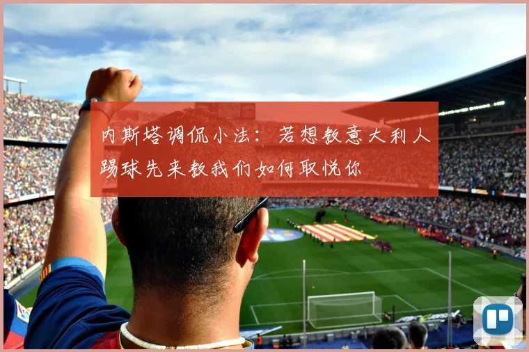 内斯塔调侃小法：若想教意大利人踢球先来教我们如何取悦你